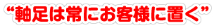 軸足は常にお客様に置く